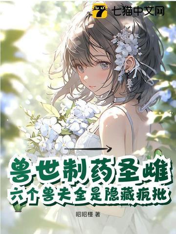 兽世制药圣雌，六个兽夫全是隐藏疯批