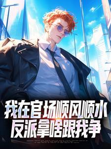 我在官场顺风顺水，反派拿啥跟我争