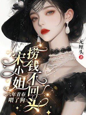 六年青春喂了狗，宋小姐捞钱不回头