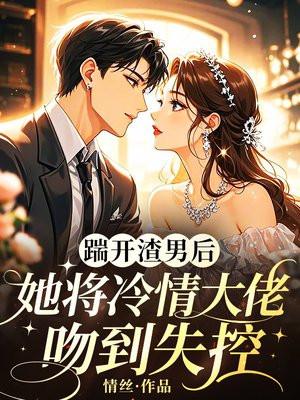 踹开渣男后，她将冷情大佬吻到失控