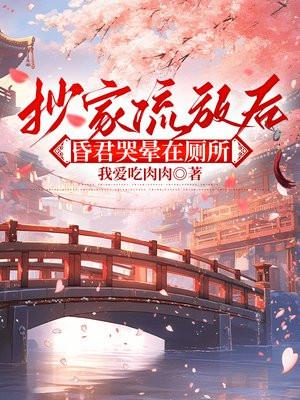 抄家流放后，昏君哭晕在厕所