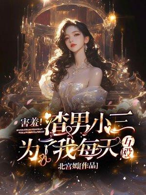 害羞！渣男小三为了我每天互殴