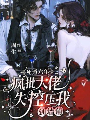 死遁六年，疯批大佬失控压我到墙角
