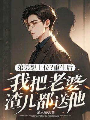 弟弟想上位？重生后我把老婆渣儿都送他！