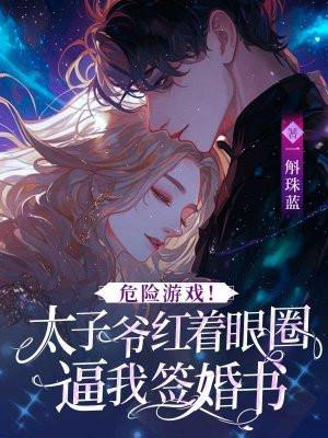 危险游戏！太子爷红着眼圈逼我签婚书