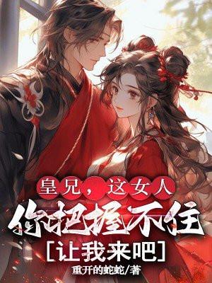 皇兄，这女人你把握不住，让我来吧