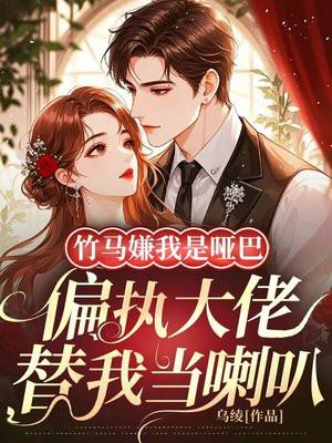 竹马嫌我是哑巴，偏执大佬替我当喇叭