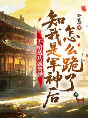 不给战功就离婚，知我是军神后怎么跪了