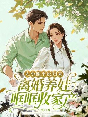 大小姐平反归来，离婚养娃哐哐收家产