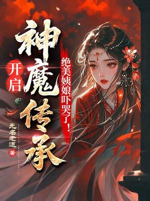 开启神魔传承，绝美姨娘吓哭了！
