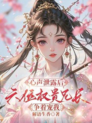 心声泄露后，六位权贵兄长争着宠我