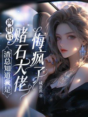 离婚后，渣总知道我是赌石大佬悔疯了