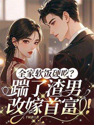 全家软饭硬吃？踹了渣男，改嫁首富！