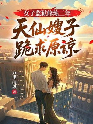 女子监狱修炼三年，天仙嫂子跪求原谅