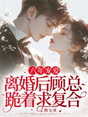 六年宠爱，离婚后顾总跪着求复合